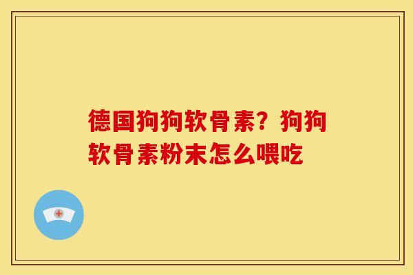 德国狗狗软骨素？狗狗软骨素粉末怎么喂吃