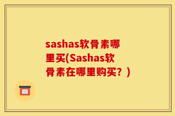 sashas软骨素哪里买(Sashas软骨素在哪里购买？)