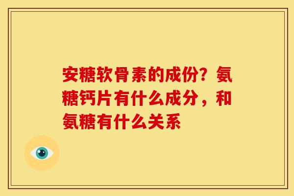 安糖软骨素的成份？氨糖钙片有什么成分，和氨糖有什么关系