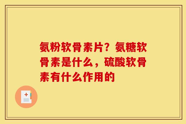 氨粉软骨素片？氨糖软骨素是什么，硫酸软骨素有什么作用的