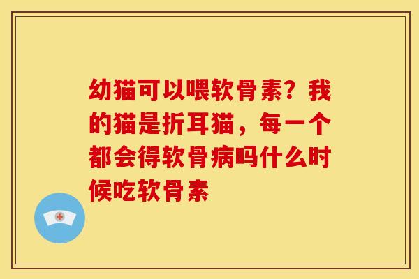 幼猫可以喂软骨素？我的猫是折耳猫，每一个都会得软骨病吗什么时候吃软骨素