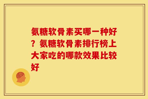 氨糖软骨素买哪一种好？氨糖软骨素排行榜上大家吃的哪款效果比较好