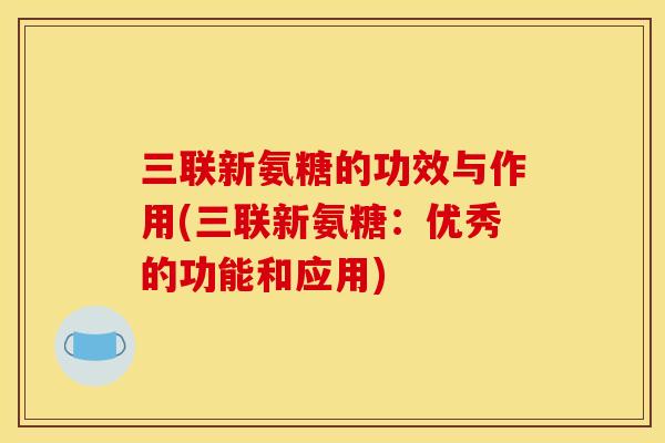 三联新氨糖的功效与作用(三联新氨糖：优秀的功能和应用)