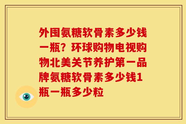 外囤氨糖软骨素多少钱一瓶？环球购物电视购物北美关节养护第一品牌氨糖软骨素多少钱1瓶一瓶多少粒