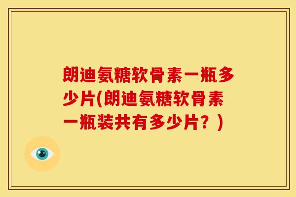 朗迪氨糖软骨素一瓶多少片(朗迪氨糖软骨素一瓶装共有多少片？)