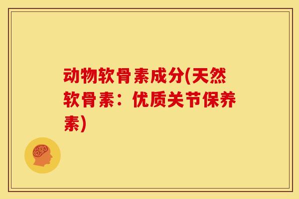 动物软骨素成分(天然软骨素：优质关节保养素)