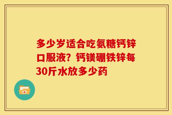 多少岁适合吃氨糖钙锌口服液？钙镁硼铁锌每30斤水放多少药