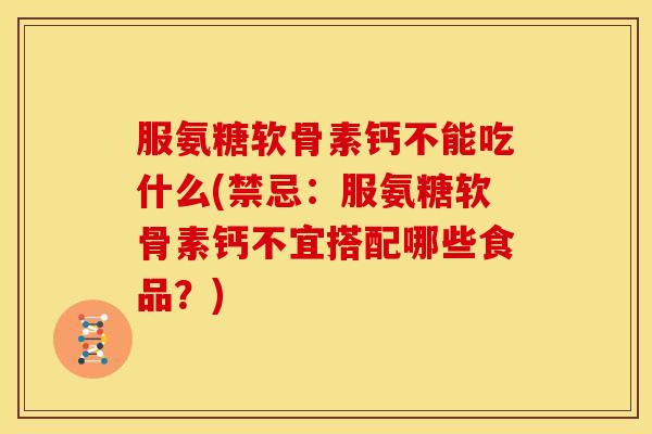 服氨糖软骨素钙不能吃什么(禁忌：服氨糖软骨素钙不宜搭配哪些食品？)