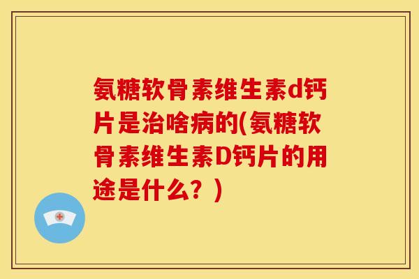 氨糖软骨素维生素d钙片是治啥病的(氨糖软骨素维生素D钙片的用途是什么？)