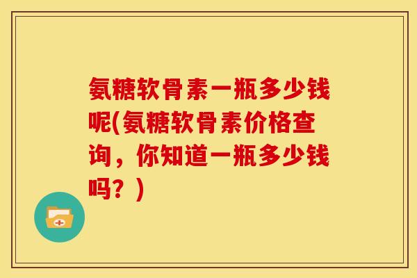 氨糖软骨素一瓶多少钱呢(氨糖软骨素价格查询，你知道一瓶多少钱吗？)