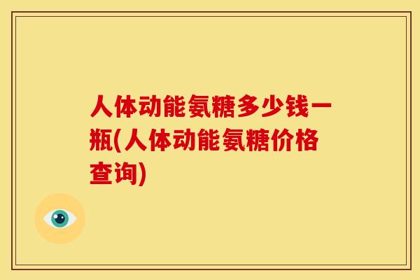 人体动能氨糖多少钱一瓶(人体动能氨糖价格查询)