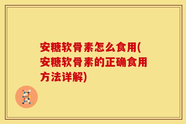 安糖软骨素怎么食用(安糖软骨素的正确食用方法详解)