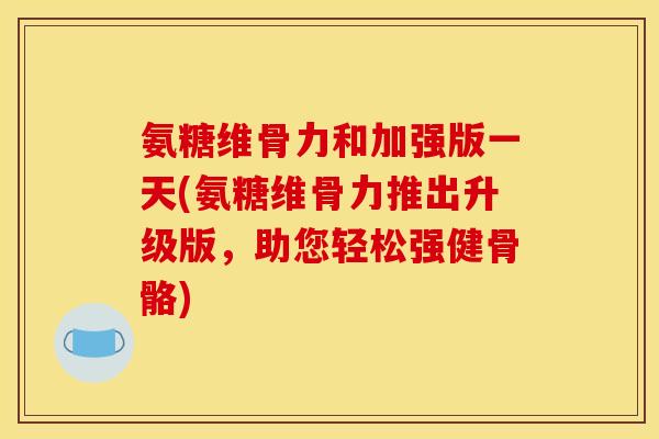 氨糖维骨力和加强版一天(氨糖维骨力推出升级版，助您轻松强健骨骼)