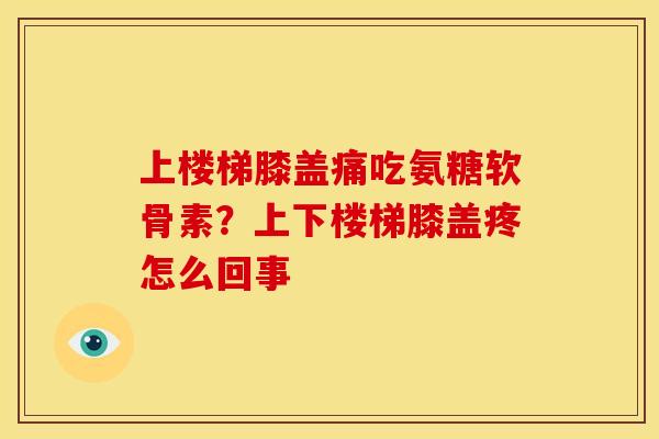 上楼梯膝盖痛吃氨糖软骨素？上下楼梯膝盖疼怎么回事