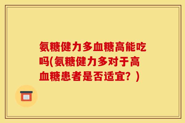 氨糖健力多血糖高能吃吗(氨糖健力多对于高血糖患者是否适宜？)