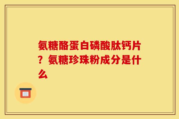 氨糖酪蛋白磷酸肽钙片？氨糖珍珠粉成分是什么
