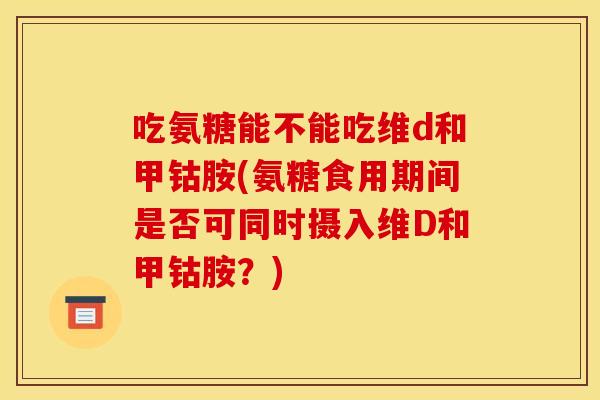 吃氨糖能不能吃维d和甲钴胺(氨糖食用期间是否可同时摄入维D和甲钴胺？)