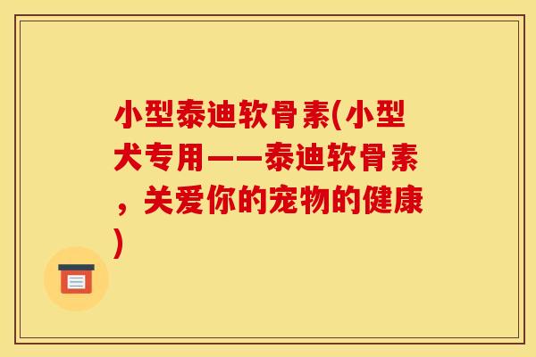 小型泰迪软骨素(小型犬专用——泰迪软骨素，关爱你的宠物的健康)