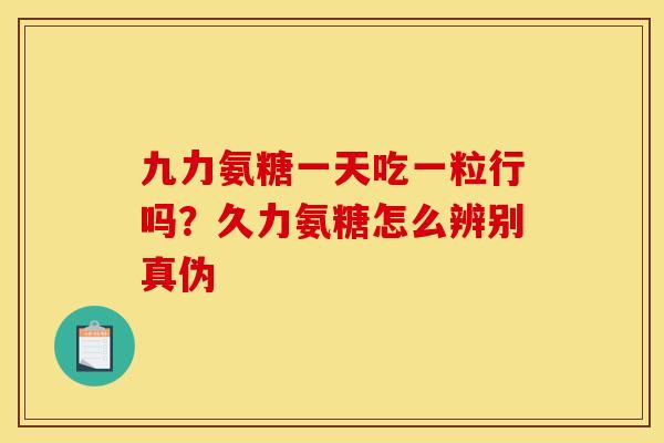 九力氨糖一天吃一粒行吗？久力氨糖怎么辨别真伪