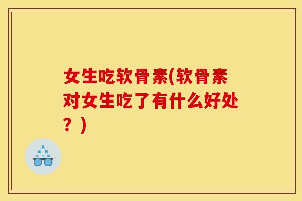 女生吃软骨素(软骨素对女生吃了有什么好处？)