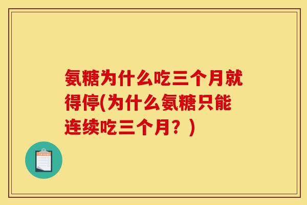 氨糖为什么吃三个月就得停(为什么氨糖只能连续吃三个月？)
