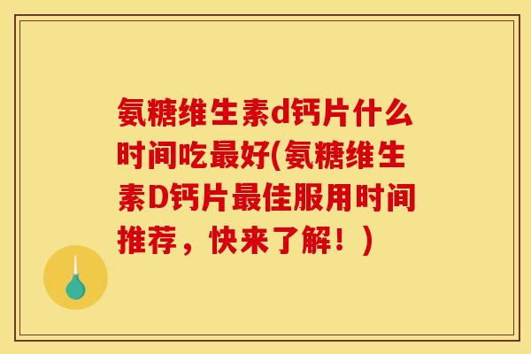 氨糖维生素d钙片什么时间吃最好(氨糖维生素D钙片最佳服用时间推荐，快来了解！)
