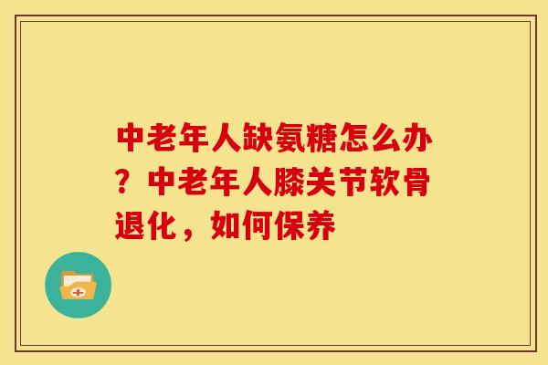 中老年人缺氨糖怎么办？中老年人膝关节软骨退化，如何保养