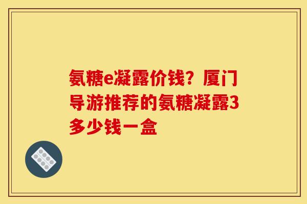 氨糖e凝露价钱？厦门导游推荐的氨糖凝露3多少钱一盒