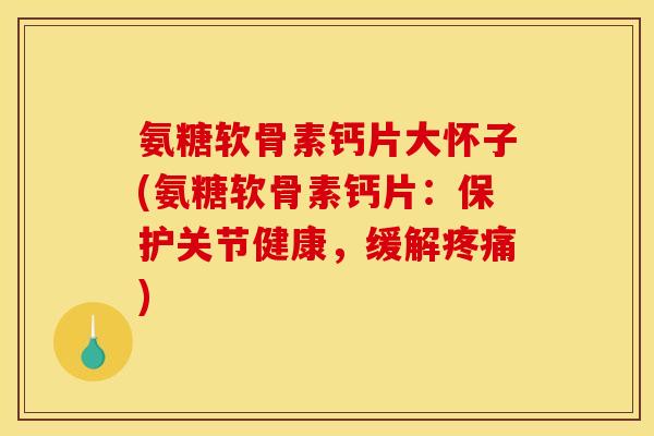 氨糖软骨素钙片大怀子(氨糖软骨素钙片：保护关节健康，缓解疼痛)