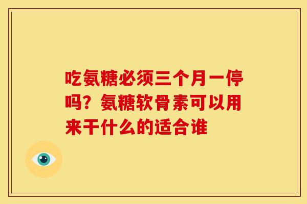 吃氨糖必须三个月一停吗？氨糖软骨素可以用来干什么的适合谁