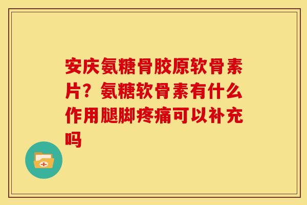 安庆氨糖骨胶原软骨素片？氨糖软骨素有什么作用腿脚疼痛可以补充吗