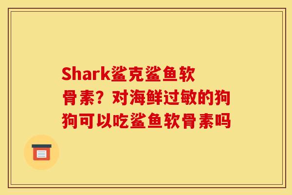 Shark鲨克鲨鱼软骨素？对海鲜过敏的狗狗可以吃鲨鱼软骨素吗
