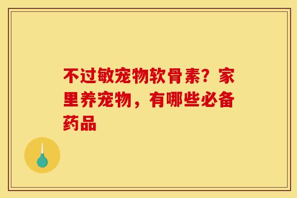 不过敏宠物软骨素？家里养宠物，有哪些必备药品