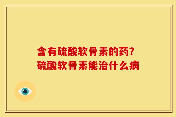 含有硫酸软骨素的药？硫酸软骨素能治什么病