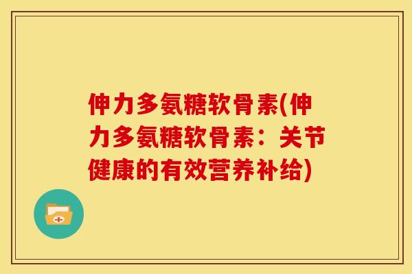 伸力多氨糖软骨素(伸力多氨糖软骨素：关节健康的有效营养补给)