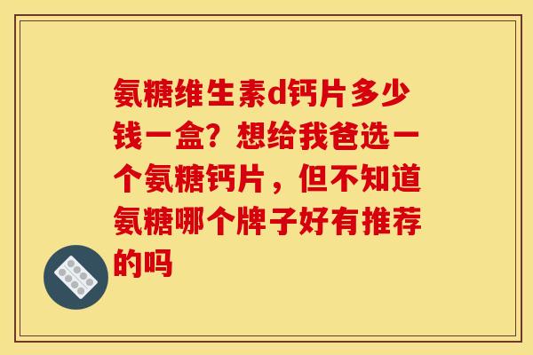 氨糖维生素d钙片多少钱一盒？想给我爸选一个氨糖钙片，但不知道氨糖哪个牌子好有推荐的吗