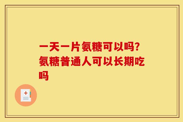 一天一片氨糖可以吗？氨糖普通人可以长期吃吗