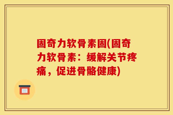 固奇力软骨素固(固奇力软骨素：缓解关节疼痛，促进骨骼健康)