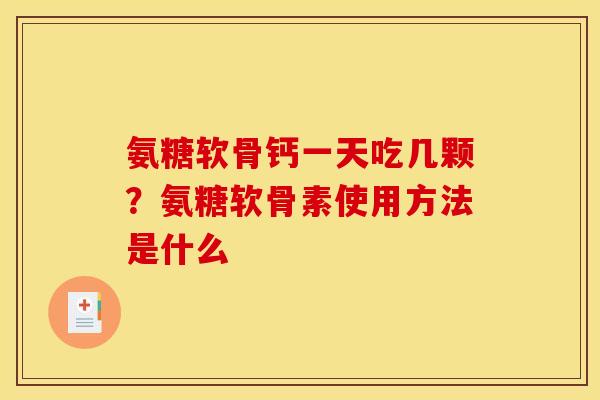 氨糖软骨钙一天吃几颗？氨糖软骨素使用方法是什么