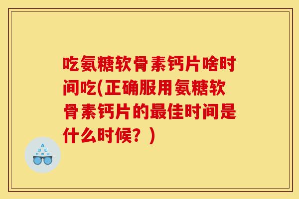 吃氨糖软骨素钙片啥时间吃(正确服用氨糖软骨素钙片的最佳时间是什么时候？)