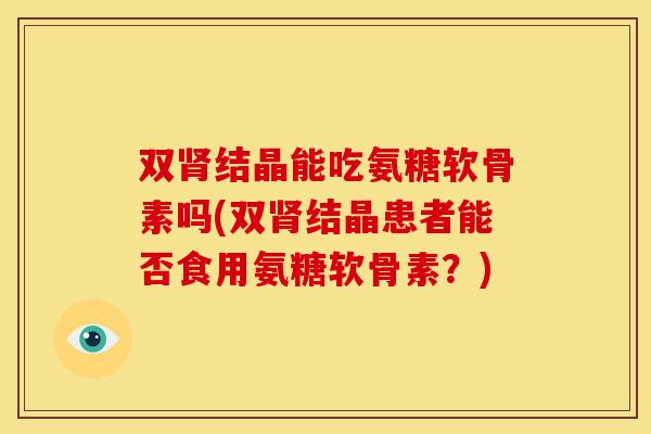 双肾结晶能吃氨糖软骨素吗(双肾结晶患者能否食用氨糖软骨素？)