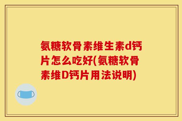 氨糖软骨素维生素d钙片怎么吃好(氨糖软骨素维D钙片用法说明)