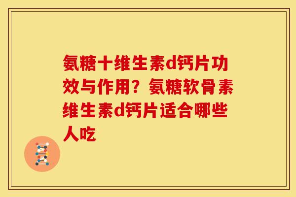 氨糖十维生素d钙片功效与作用？氨糖软骨素维生素d钙片适合哪些人吃