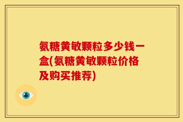 氨糖黄敏颗粒多少钱一盒(氨糖黄敏颗粒价格及购买推荐)