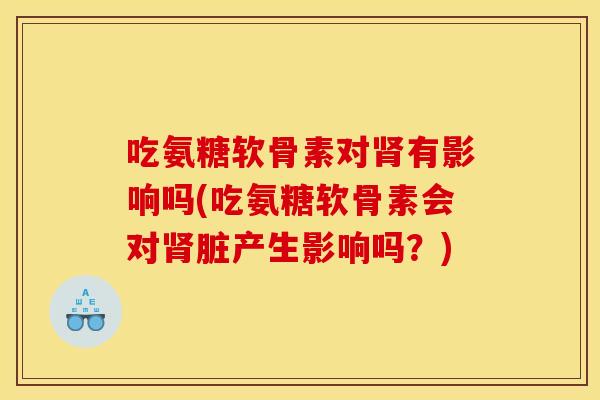 吃氨糖软骨素对肾有影响吗(吃氨糖软骨素会对肾脏产生影响吗？)