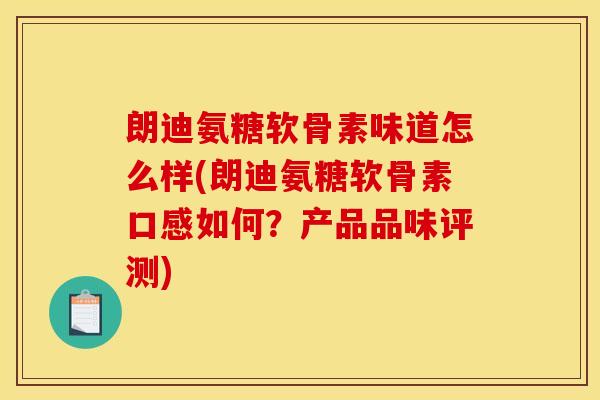 朗迪氨糖软骨素味道怎么样(朗迪氨糖软骨素口感如何？产品品味评测)