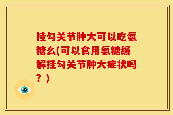 挂勾关节肿大可以吃氨糖么(可以食用氨糖缓解挂勾关节肿大症状吗？)
