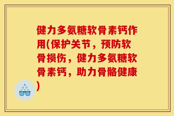 健力多氨糖软骨素钙作用(保护关节，预防软骨损伤，健力多氨糖软骨素钙，助力骨骼健康)