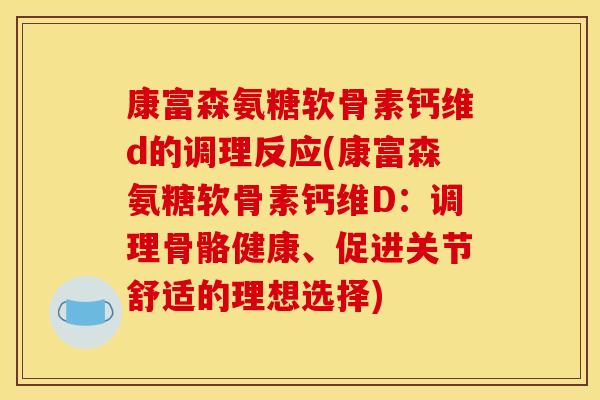康富森氨糖软骨素钙维d的调理反应(康富森氨糖软骨素钙维D：调理骨骼健康、促进关节舒适的理想选择)