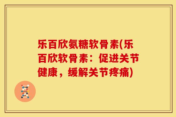 乐百欣氨糖软骨素(乐百欣软骨素：促进关节健康，缓解关节疼痛)